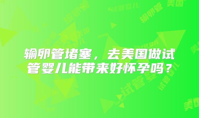 输卵管堵塞，去美国做试管婴儿能带来好怀孕吗？