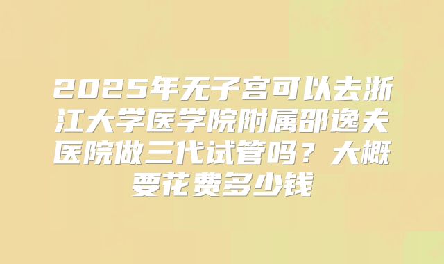 2025年无子宫可以去浙江大学医学院附属邵逸夫医院做三代试管吗？大概要花费多少钱