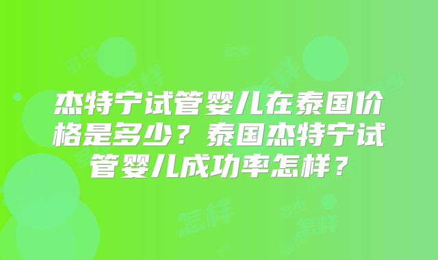 杰特宁试管婴儿在泰国价格是多少？泰国杰特宁试管婴儿成功率怎样？