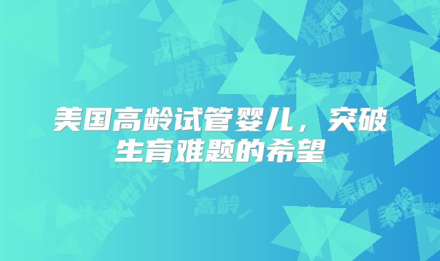 美国高龄试管婴儿，突破生育难题的希望