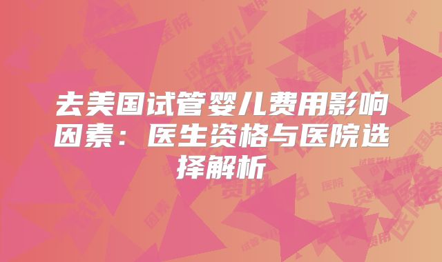 去美国试管婴儿费用影响因素：医生资格与医院选择解析