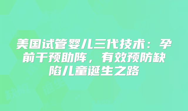美国试管婴儿三代技术：孕前干预助阵，有效预防缺陷儿童诞生之路