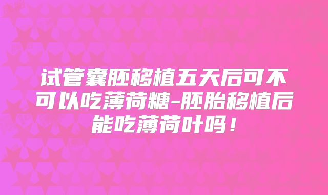 试管囊胚移植五天后可不可以吃薄荷糖-胚胎移植后能吃薄荷叶吗！