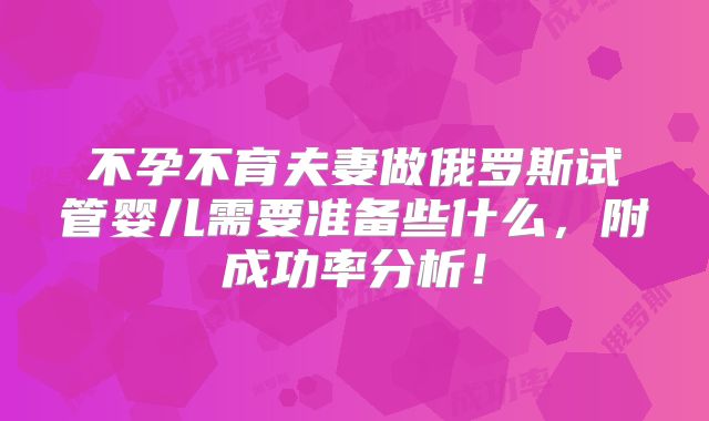 不孕不育夫妻做俄罗斯试管婴儿需要准备些什么，附成功率分析！