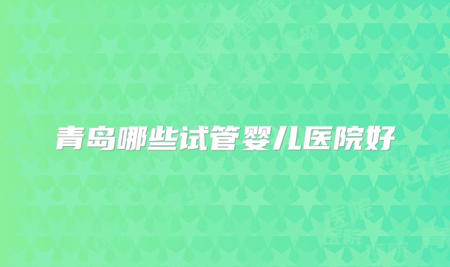 青岛哪些试管婴儿医院好