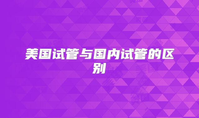 美国试管与国内试管的区别