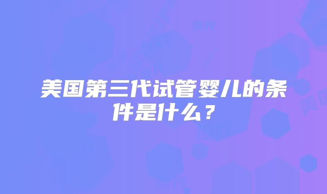 美国第三代试管婴儿的条件是什么？