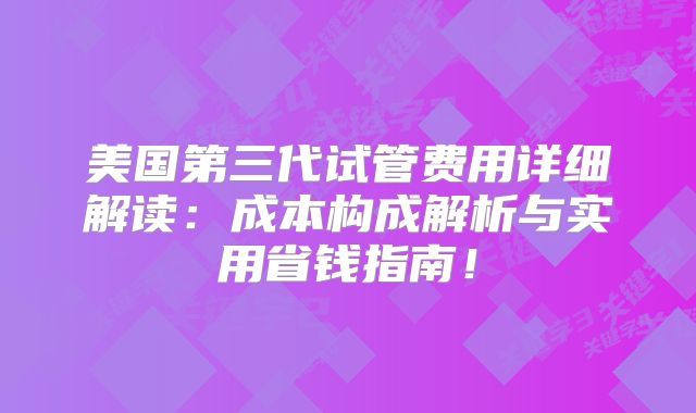美国第三代试管费用详细解读：成本构成解析与实用省钱指南！