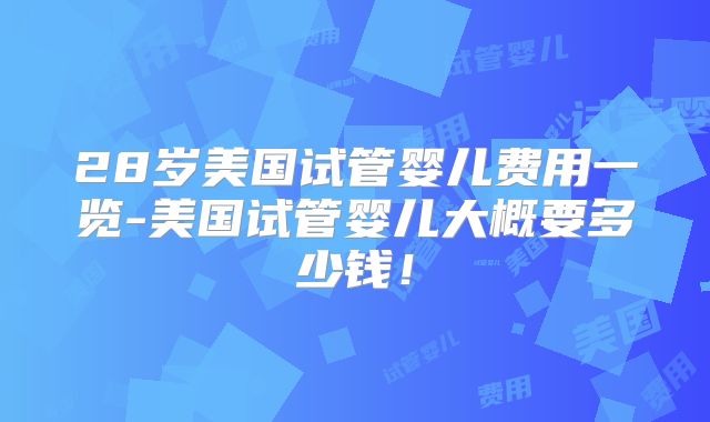 28岁美国试管婴儿费用一览-美国试管婴儿大概要多少钱！