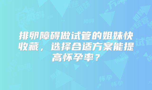 排卵障碍做试管的姐妹快收藏，选择合适方案能提高怀孕率？