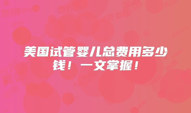 美国试管婴儿总费用多少钱！一文掌握！
