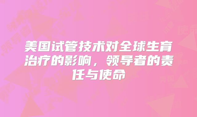美国试管技术对全球生育治疗的影响,领导者的责任与使命