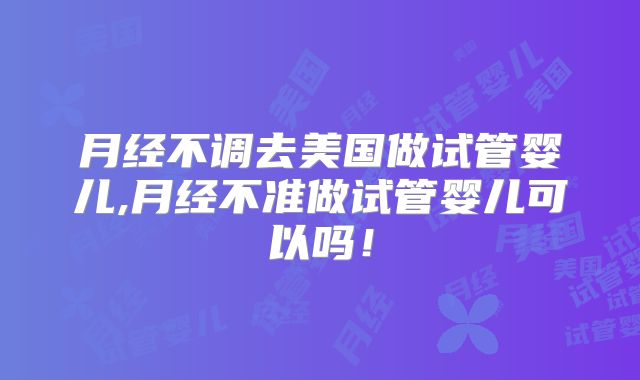 月经不调去美国做试管婴儿,月经不准做试管婴儿可以吗!