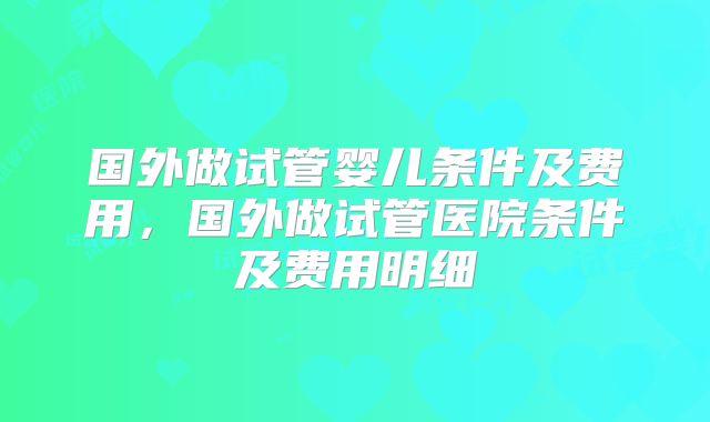 国外做试管婴儿条件及费用,国外做试管医院条件及费用明细