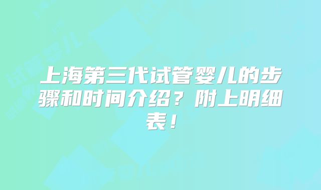 上海第三代试管婴儿的步骤和时间介绍？附上明细表！
