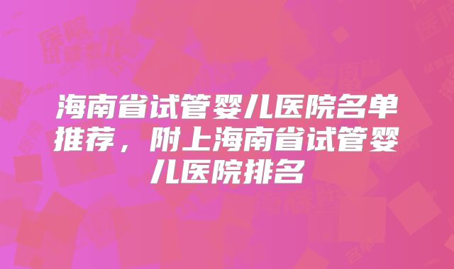 海南省试管婴儿医院名单推荐，附上海南省试管婴儿医院排名