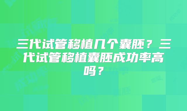 三代试管移植几个囊胚?三代试管移植囊胚成功率高吗?
