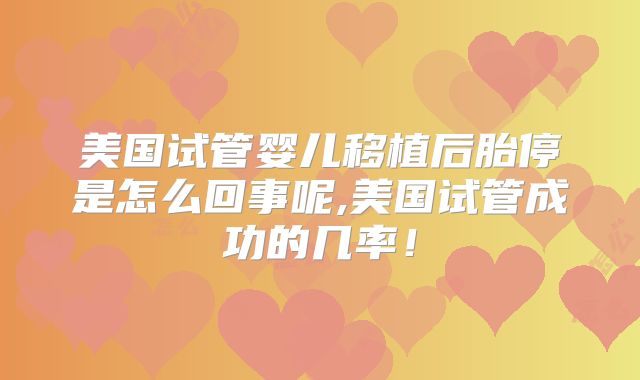 美国试管婴儿移植后胎停是怎么回事呢,美国试管成功的几率！