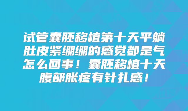 试管囊胚移植第十天平躺肚皮紧绷绷的感觉都是气怎么回事！囊胚移植十天腹部胀疼有针扎感！