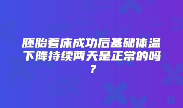 胚胎着床成功后基础体温下降持续两天是正常的吗？