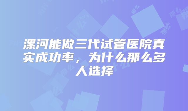 漯河能做三代试管医院真实成功率，为什么那么多人选择