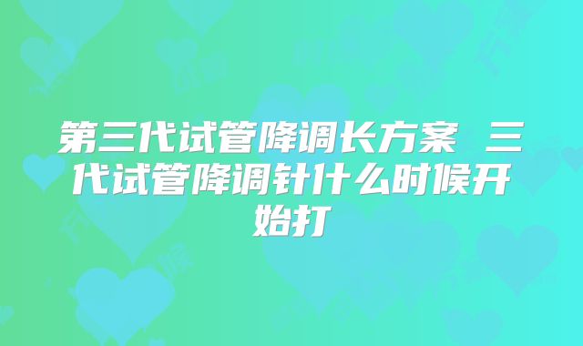 第三代试管降调长方案 三代试管降调针什么时候开始打