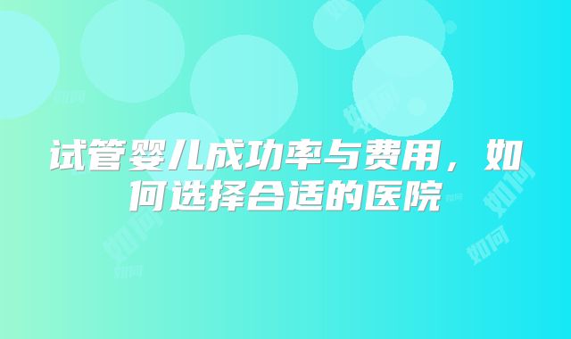 试管婴儿成功率与费用，如何选择合适的医院