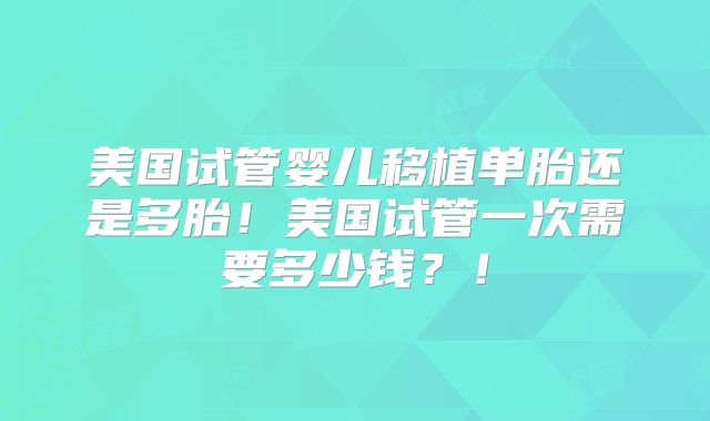 美国试管婴儿移植单胎还是多胎！美国试管一次需要多少钱？！