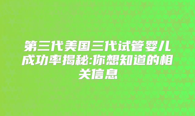第三代美国三代试管婴儿成功率揭秘:你想知道的相关信息