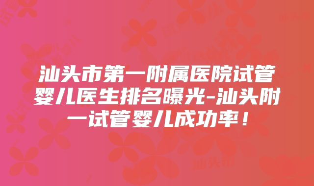 汕头市第一附属医院试管婴儿医生排名曝光-汕头附一试管婴儿成功率!