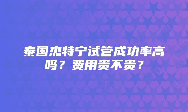 泰国杰特宁试管成功率高吗？费用贵不贵？