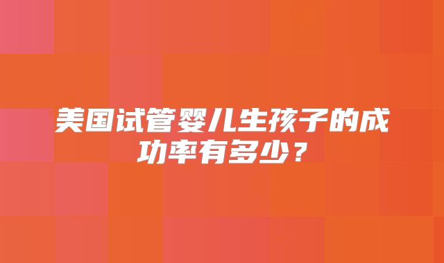 美国试管婴儿生孩子的成功率有多少？