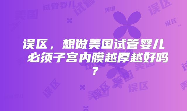 误区，想做美国试管婴儿 必须子宫内膜越厚越好吗？