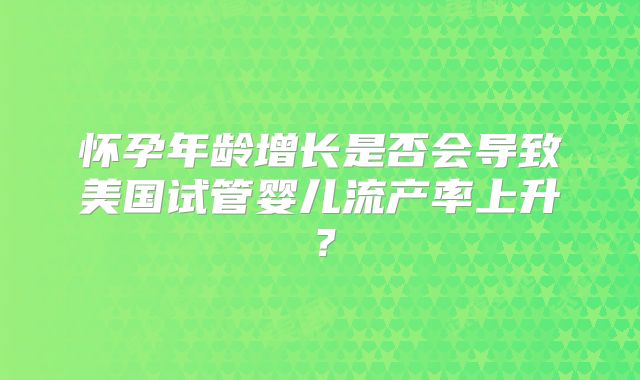 怀孕年龄增长是否会导致美国试管婴儿流产率上升？