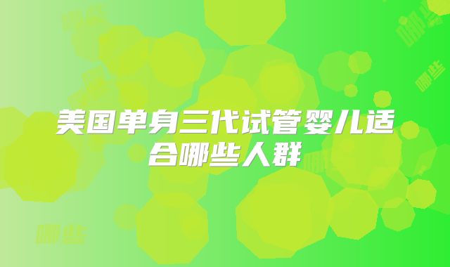 美国单身三代试管婴儿适合哪些人群