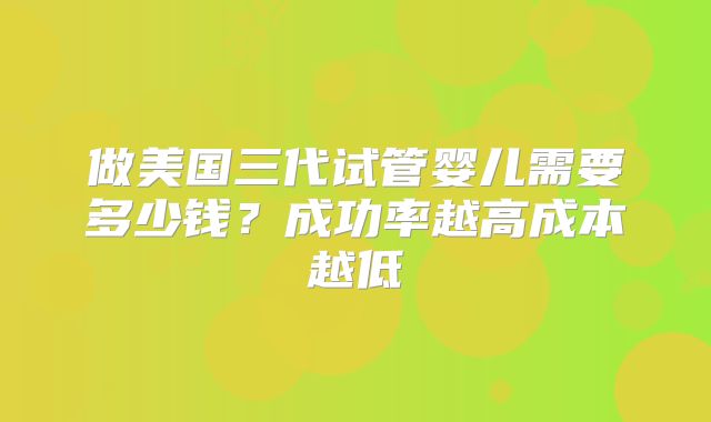 做美国三代试管婴儿需要多少钱？成功率越高成本越低