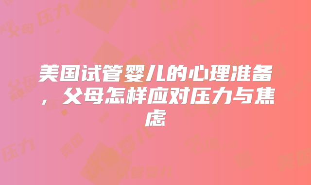 美国试管婴儿的心理准备,父母怎样应对压力与焦虑