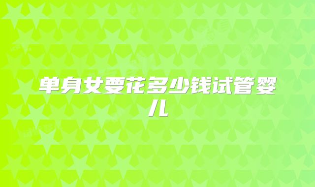 单身女要花多少钱试管婴儿