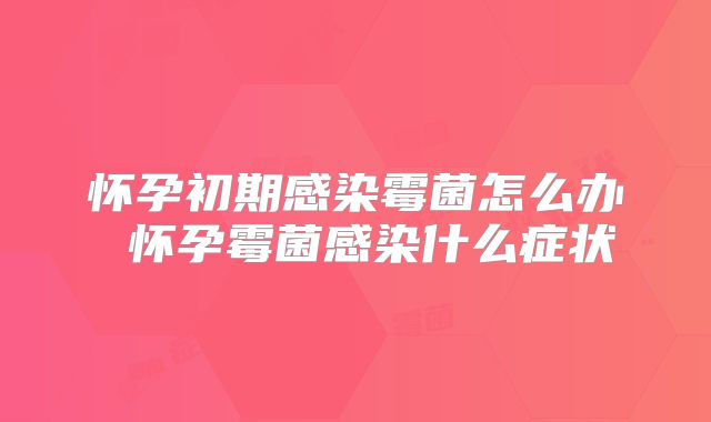 怀孕初期感染霉菌怎么办 怀孕霉菌感染什么症状