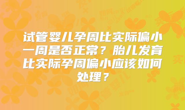 试管婴儿孕周比实际偏小一周是否正常？胎儿发育比实际孕周偏小应该如何处理？