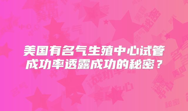 美国有名气生殖中心试管成功率透露成功的秘密？