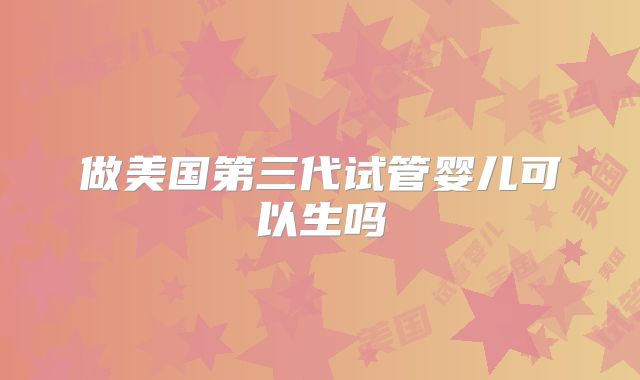 做美国第三代试管婴儿可以生吗
