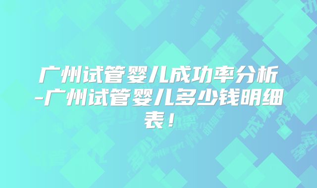 广州试管婴儿成功率分析-广州试管婴儿多少钱明细表！