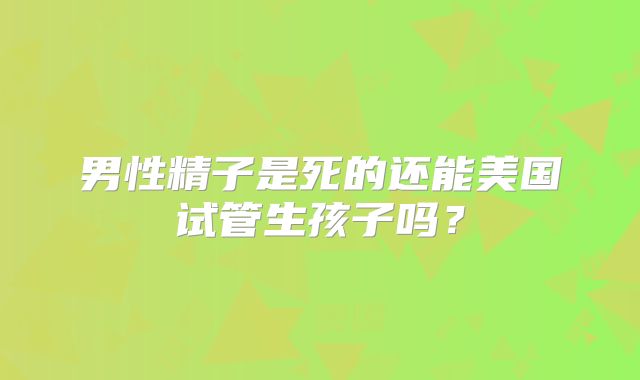 男性精子是死的还能美国试管生孩子吗？