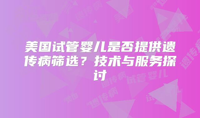 美国试管婴儿是否提供遗传病筛选？技术与服务探讨