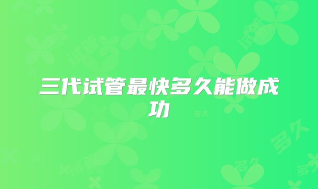三代试管最快多久能做成功