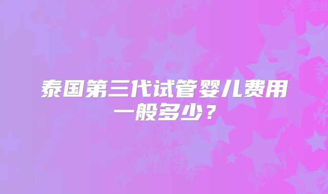 泰国第三代试管婴儿费用一般多少？