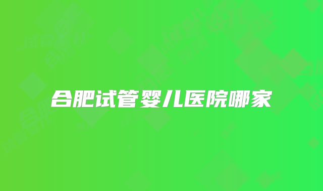 合肥试管婴儿医院哪家