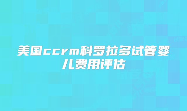 美国ccrm科罗拉多试管婴儿费用评估