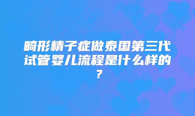 畸形精子症做泰国第三代试管婴儿流程是什么样的？